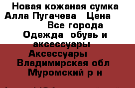 Новая кожаная сумка Алла Пугачева › Цена ­ 7 000 - Все города Одежда, обувь и аксессуары » Аксессуары   . Владимирская обл.,Муромский р-н